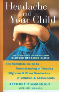Title: Headache and Your Child: The Complete Guide to Understanding and Treating Migraine and Other Headaches in Children and Adolescents, Author: Seymour Diamond