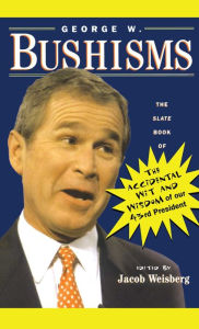 Title: George W. Bushisms: The Slate Book of the Accidental Wit and Wisdom of Our 43rd President, Author: Jacob Weisberg