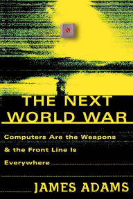 Title: The Next World War: Computers Are the Weapons and the Front Line is Everywhere, Author: James Adams