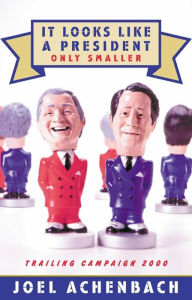 Title: It Looks Like a President, Only Smaller: Trailing Campaign, 2000, Author: Joel Achenbach