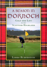 Title: A Season in Dornoch: Golf and Life in the Scottish Highlands, Author: Lorne Rubenstein