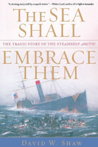 Title: The Sea Shall Embrace Them: The Tragic Story of the Steamship Arctic, Author: David W. Shaw