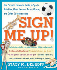 Title: Sign Me Up!: The Parents' Complete Guide to Sports, Activities, Music Lessons, Dance Classes, and Other Extracurriculars, Author: Stacy M. DeBroff