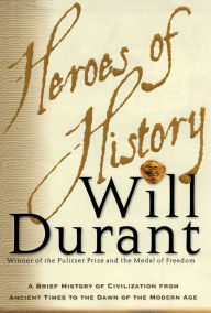 Title: Heroes of History: A Brief History of Civilization from Ancient Times to the Dawn of the Modern Age, Author: Will Durant