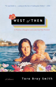 Title: West of Then: A Mother, a Daughter, and a Journey Past Paradise, Author: Tara Bray Smith