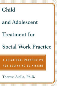 Title: Child and Adolescent Treatment for Social Work Practice: A Relational Perspective for Beginning Clinicians, Author: Teresa Aiello Ph.D.