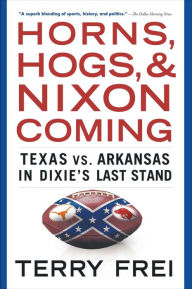 Title: Horns, Hogs, and Nixon Coming: Texas vs. Arkansas in Dixie's Last Stand, Author: Terry Frei