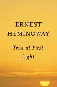 Title: True at First Light: A Fictional Memoir, Author: Ernest Hemingway