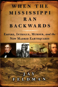 Title: When the Mississippi Ran Backwards: Empire, Intrigue, Murder, and the New Madrid Earthquakes of 1811-12, Author: Jay Feldman