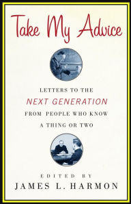 Title: Take My Advice: Letters to the Next Generation from People Who Know a Thing or Two, Author: James L. Harmon