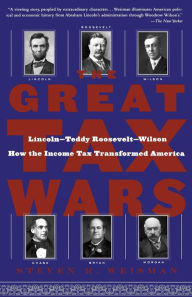 Title: The Great Tax Wars: Lincoln--Teddy Roosevelt--Wilson: How the Income Tax Transformed America, Author: Steven R. Weisman