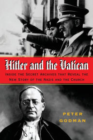 Title: Hitler and the Vatican: Inside the Secret Archives that Reveal the New Story of the Nazis and the Church, Author: Peter Godman