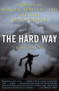 Title: The Hard Way: Stories of Danger, Survival, and the Soul of Adventure, Author: Mark Jenkins