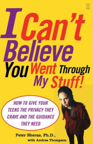 Title: I Can't Believe You Went Through My Stuff!: How to Give Your Teens the Privacy They Crave and the Guidance They Need, Author: Peter Sheras Ph.D.