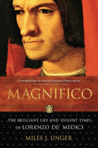 Title: Magnifico: The Brilliant Life and Violent Times of Lorenzo de' Medici, Author: Miles J. Unger