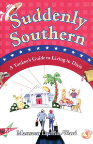Title: Suddenly Southern: A Yankee's Guide to Living in Dixie, Author: Maureen Duffin-Ward