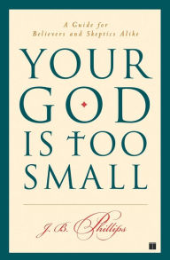 Title: Your God Is Too Small: A Guide for Believers and Skeptics Alike, Author: J.B. Phillips