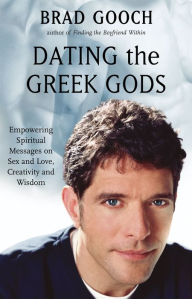 Title: Dating the Greek Gods: Empowering Spiritual Messages on Sex and Love, Creativity and Wisdom, Author: Brad Gooch