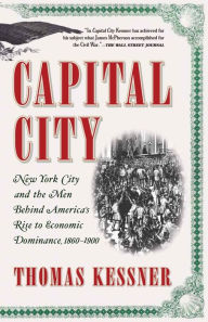 Title: Capital City: New York City and the Men Behind America's Rise to Economic Dominance, 1860-1900, Author: Thomas Kessner