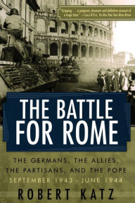 Title: The Battle for Rome: The Germans, the Allies, the Partisans, and the Pope, September 1943-June 1944, Author: Robert Katz
