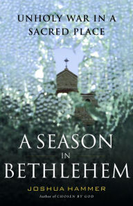 Title: A Season in Bethlehem: Unholy War in a Sacred Place, Author: Joshua Hammer