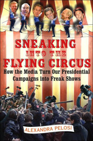 Title: Sneaking Into the Flying Circus: How the Media Turn Our Presidential Campaigns into Freak Shows, Author: Alexandra Pelosi