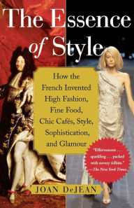 Title: The Essence of Style: How the French Invented High Fashion, Fine Food, Chic Cafes, Style, Sophistication, and Glamour!, Author: Joan DeJean