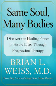 Title: Same Soul, Many Bodies: Discover the Healing Power of Future Lives through Progression Therapy, Author: Brian L. Weiss M.D.