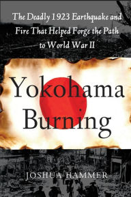 Title: Yokohama Burning: The Deadly 1923 Earthquake and Fire that Helped Forge the Path to World War II, Author: Joshua Hammer