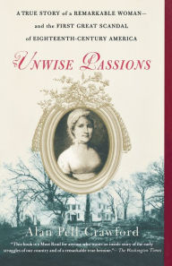 Title: Unwise Passions: A True Story of a Remarkable Woman and the First Great Scandal of Eighteenth-Century America, Author: Alan Pell Crawford