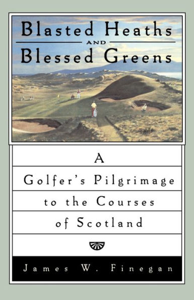 Blasted Heaths and Blessed Green: A Golfer's Pilgrimage to the Courses of Scotland