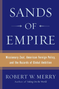 Title: Sands of Empire: Missionary Zeal, American Foreign Policy, and the Hazards of Global Ambition, Author: Robert W. Merry