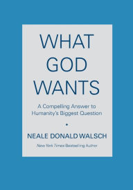 Title: What God Wants: A Compelling Answer to Humanity's Biggest Question, Author: Neale Donald Walsch