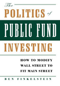 Title: The Politics of Public Fund Investing: How to Modify Wall Street to Fit Main Street, Author: Ben Finkelstein