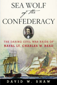 Title: Sea Wolf of the Confederacy: The Daring Civil War Raids of Naval Lt. Charles W. Read, Author: David W. Shaw