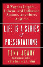 Life Is a Series of Presentations: Eight Ways to Inspire, Inform, and Influence Anyone, Anywhere, Anytime