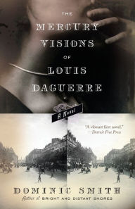 Title: The Mercury Visions of Louis Daguerre: A Novel, Author: Dominic Smith