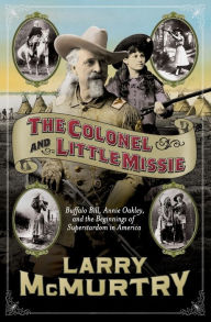 Title: The Colonel and Little Missie: Buffalo Bill, Annie Oakley, and the Beginnings of Superstardom in America, Author: Larry McMurtry