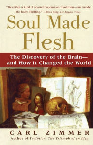 Title: Soul Made Flesh: The Discovery of the Brain--and How it Changed the World, Author: Carl Zimmer