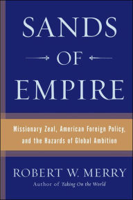 Title: Sands of Empire: Missionary Zeal, American Foreign Policy, and the Hazards of Global Ambition, Author: Robert W. Merry