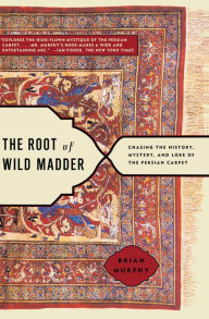 Title: The Root of Wild Madder: Chasing the History, Mystery, and Lore of the Persian Carpet, Author: Brian Murphy