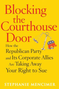 Title: Blocking the Courthouse Door: How the Republican Party and Its Corporate Allies Are Taking Away Your Right to Sue, Author: Stephanie Mencimer