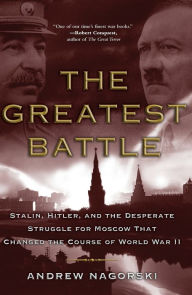 Title: The Greatest Battle: Stalin, Hitler, and the Desperate Struggle for Moscow That Changed the Course of World War II, Author: Andrew Nagorski