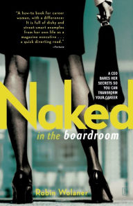 Title: Naked in the Boardroom: A CEO Bares Her Secrets So You Can Transform Your Career, Author: Robin Wolaner