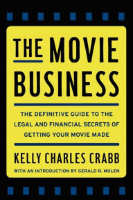 Title: The Movie Business: The Definitive Guide to the Legal and Financial Secrets of Getting Your Movie Made, Author: Kelly Charles Crabb
