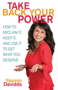 Title: Take Back Your Power: How to Reclaim It, Keep It, and Use It to Get What You Deserve, Author: Yasmin Davidds