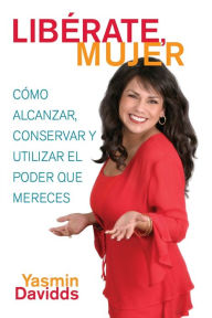 Title: ¡Libérate mujer! (Take Back Your Power): Cómo alcanzar, conservar y utilizar el poder que mereces (How to Reclaim It, Keep It, and Use It to Get What You Deserve), Author: Yasmin Davidds