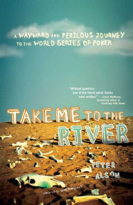 Title: Take Me to the River: A Wayward and Perilous Journey to the World Series of Poker, Author: Peter Alson