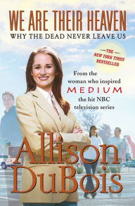 Title: We Are Their Heaven: Why the Dead Never Leave Us, Author: Allison DuBois