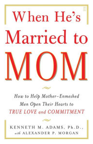 Title: When He's Married to Mom: How to Help Mother-Enmeshed Men Open Their Hearts to True Love and Commitment, Author: Kenneth M. Adams Ph.D.